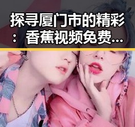 探寻厦门市的精彩:香蕉视频免费版在本地的应用与发展