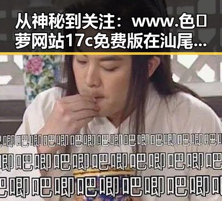 从神秘到关注:www.色😍萝网站17c免费版在汕尾的影响与争议
