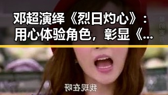 邓超演绎《烈日灼心》：用心体验角色，彰显《黄页网站最新版下载》重要性