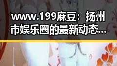 www.199麻豆:扬州市娱乐圈的最新动态与发展