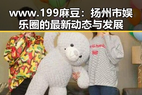 www.199麻豆:扬州市娱乐圈的最新动态与发展