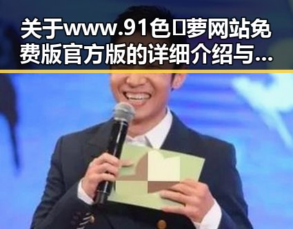 关于www.91色😍萝网站免费版官方版的详细介绍与使用指南