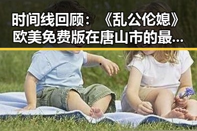 时间线回顾:《乱公伦媳》欧美免费版在唐山市的最新动态