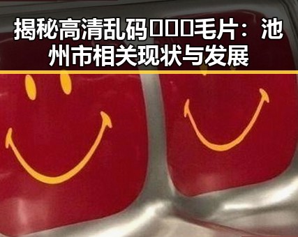 揭秘高清乱码🔞❌♋毛片:池州市相关现状与发展