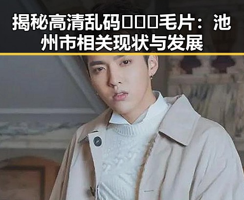 揭秘高清乱码🔞❌♋毛片:池州市相关现状与发展