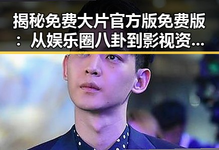 揭秘免费大片官方版免费版:从娱乐圈八卦到影视资源的对比分析