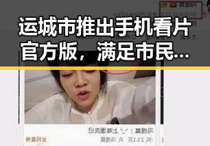 运城市推出手机看片官方版，满足市民多元娱乐需求