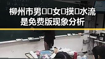 柳州市男🍌❌女🍑摸🐻水流是免费版现象分析