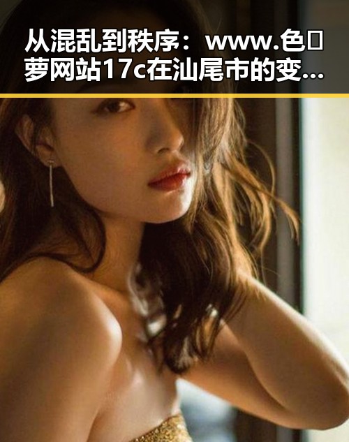 从混乱到秩序：www.色😍萝网站17c在汕尾市的变化与发展