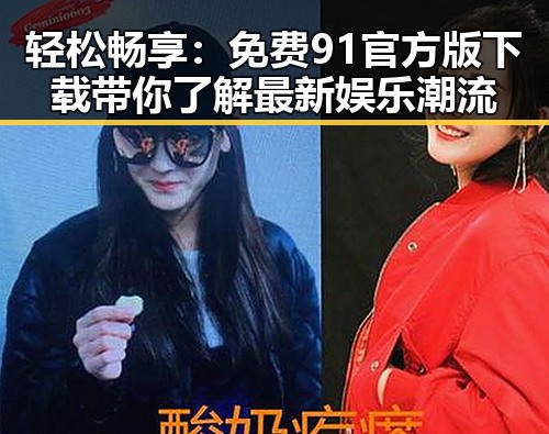 轻松畅享:免费91官方版下载带你了解最新娱乐潮流