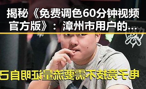 揭秘《免费调色60分钟视频官方版》：漳州市用户的最佳选择