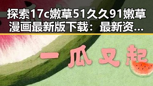 探索17c嫩草51久久91嫩草漫画最新版下载:最新资源介绍与下载指南