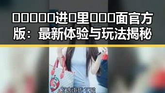 🔥🔥🔥🔞🍌进🍑里❌❌❌面官方版:最新体验与玩法揭秘