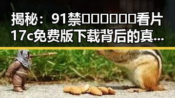 揭秘：91禁🍆🍑🔞❌❌❌看片17c免费版下载背后的真实情况