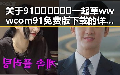 关于91🍆🍑🔞❌❌❌一起草wwwcom91免费版下载的详细介绍