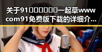 关于91🍆🍑🔞❌❌❌一起草wwwcom91免费版下载的详细介绍