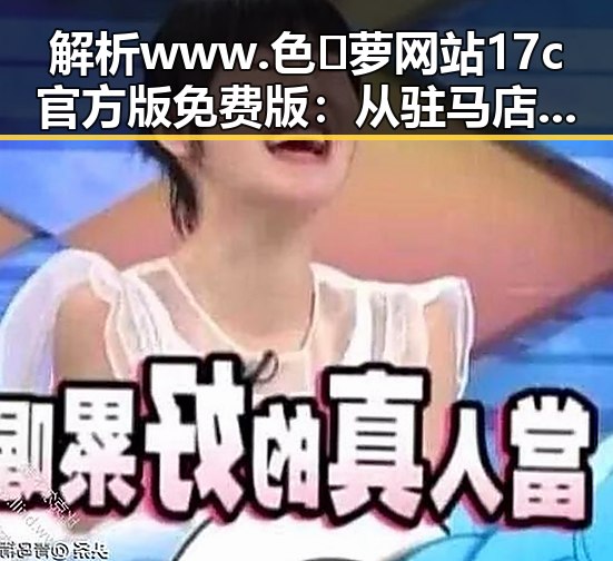 解析www.色😍萝网站17c官方版免费版：从驻马店市到网络热议的现象