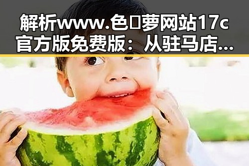 解析www.色😍萝网站17c官方版免费版:从驻马店市到网络热议的现象
