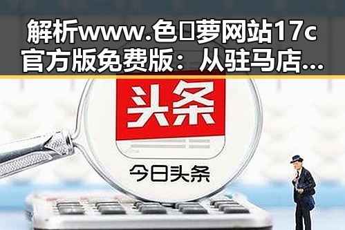 解析www.色😍萝网站17c官方版免费版:从驻马店市到网络热议的现象