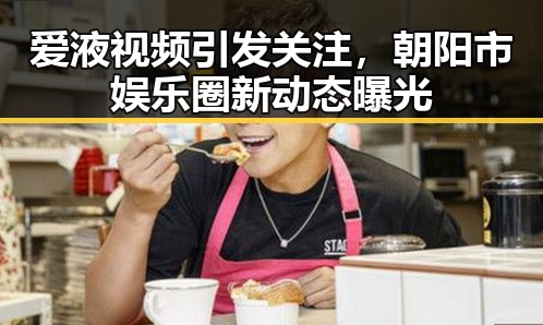 爱液视频引发关注,朝阳市娱乐圈新动态曝光