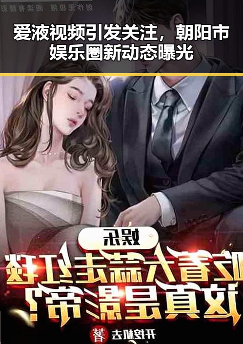 爱液视频引发关注,朝阳市娱乐圈新动态曝光