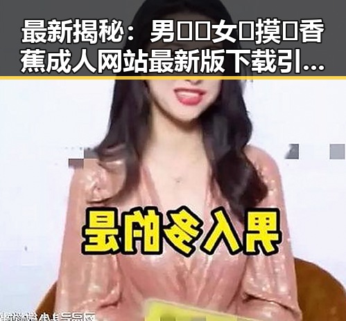 最新揭秘：男🍌❌女🍑摸🐻香蕉成人网站最新版下载引发热议