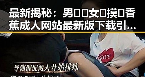 最新揭秘：男🍌❌女🍑摸🐻香蕉成人网站最新版下载引发热议