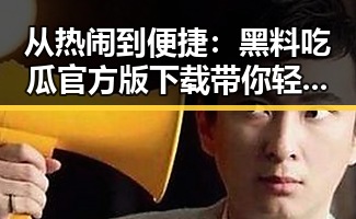 从热闹到便捷:黑料吃瓜官方版下载带你轻松掌握娱乐圈动态