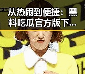 从热闹到便捷:黑料吃瓜官方版下载带你轻松掌握娱乐圈动态