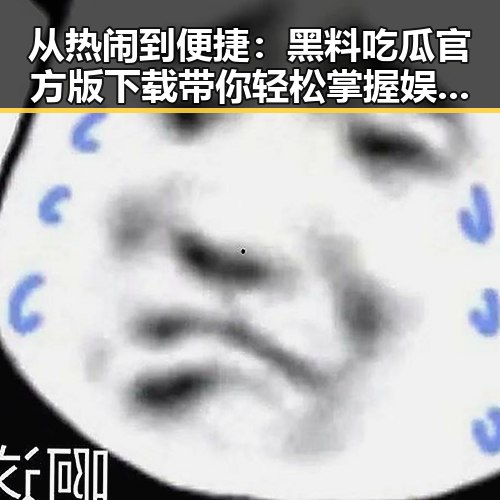 从热闹到便捷:黑料吃瓜官方版下载带你轻松掌握娱乐圈动态