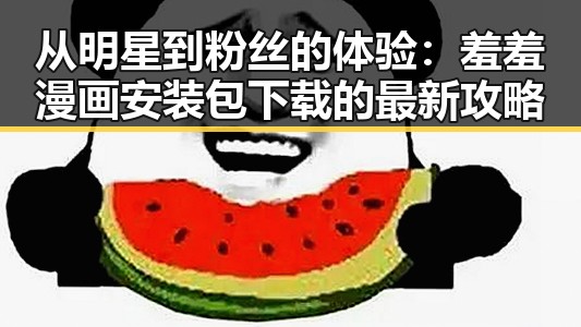 从明星到粉丝的体验：羞羞漫画安装包下载的最新攻略
