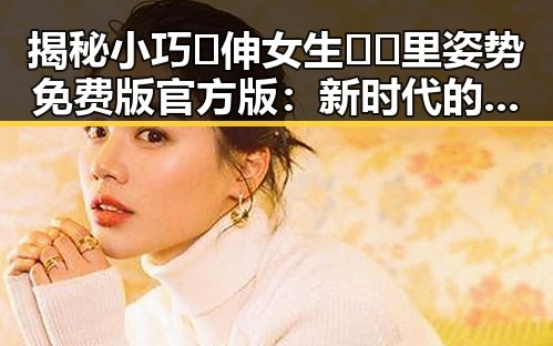 揭秘小巧🐥伸女生🍑🍑里姿势免费版官方版：新时代的娱乐新体验