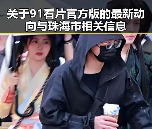 关于91看片官方版的最新动向与珠海市相关信息