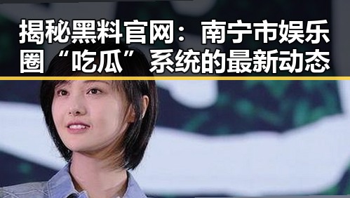 揭秘黑料 官网：南宁市娱乐圈“吃瓜”系统的最新动态
