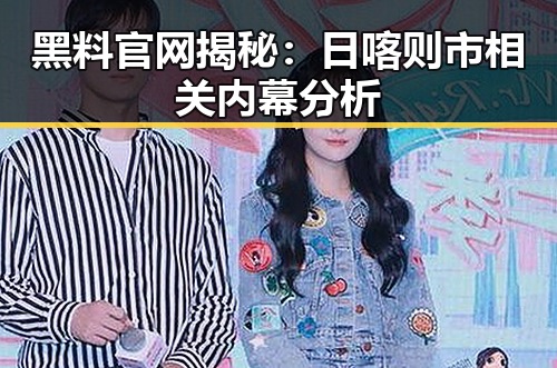 黑料 官网揭秘:日喀则市相关内幕分析