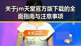 关于jm天堂官方版下载的全面指南与注意事项