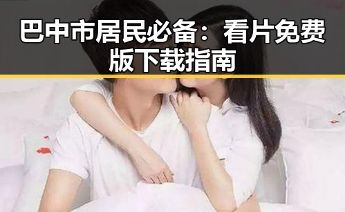巴中市居民必备：看片免费版下载指南