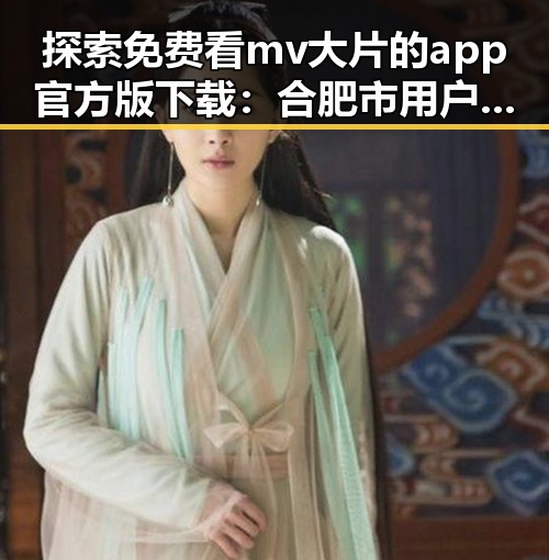 探索免费看mv大片的app官方版下载:合肥市用户的最佳选择