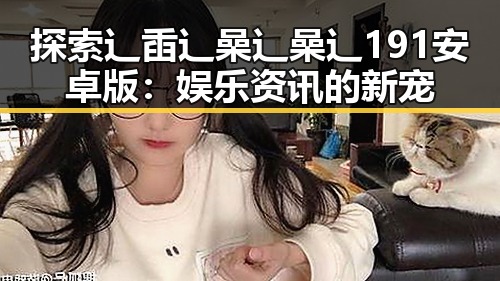 探索辶臿辶喿辶喿辶191安卓版：娱乐资讯的新宠