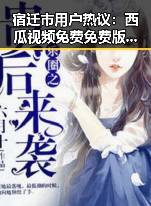 宿迁市用户热议:西瓜视频免费免费版下载的最新趋势