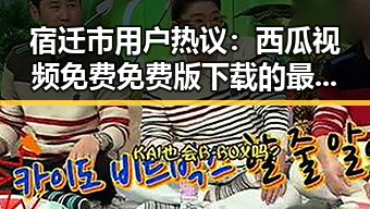 宿迁市用户热议:西瓜视频免费免费版下载的最新趋势