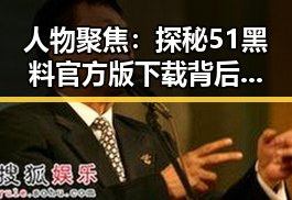 人物聚焦：探秘51黑料官方版下载背后的故事
