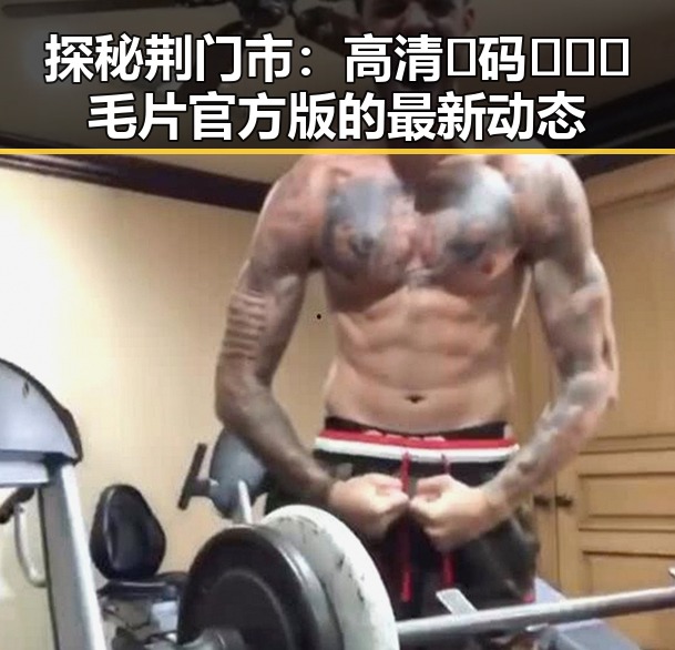 探秘荆门市:高清🈚码🔞❌♋毛片官方版的最新动态