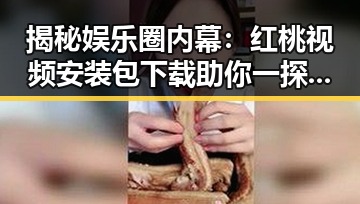揭秘娱乐圈内幕：红桃视频安装包下载助你一探究竟