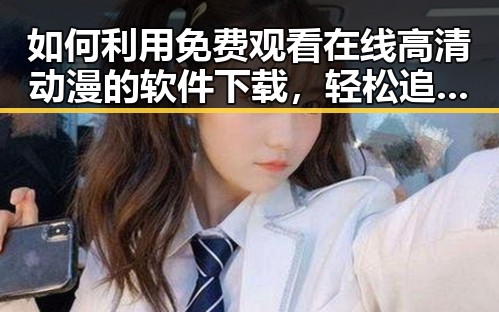 如何利用 免费观看在线高清动漫的软件下载，轻松追番娱乐