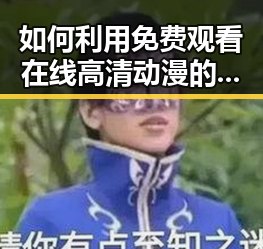 如何利用 免费观看在线高清动漫的软件下载,轻松追番娱乐