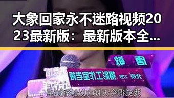 大象回家永不迷路视频2023最新版:最新版本全面上线,展现温馨归途