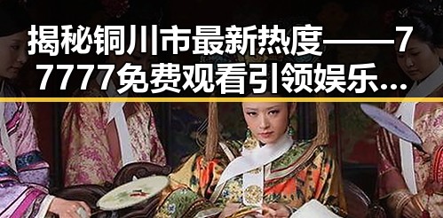 揭秘铜川市最新热度——77777免费观看引领娱乐新风尚
