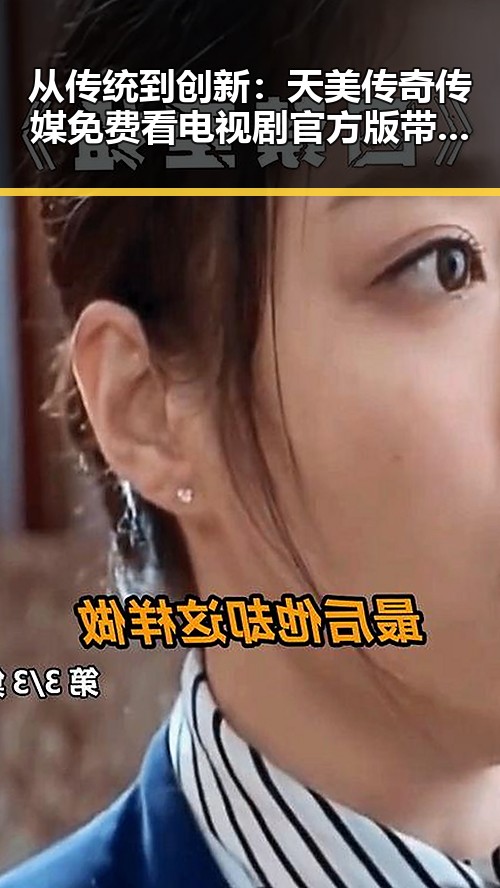 从传统到创新:天美传奇传媒免费看电视剧官方版带来的新体验