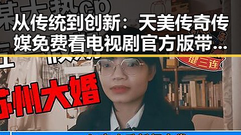 从传统到创新:天美传奇传媒免费看电视剧官方版带来的新体验
